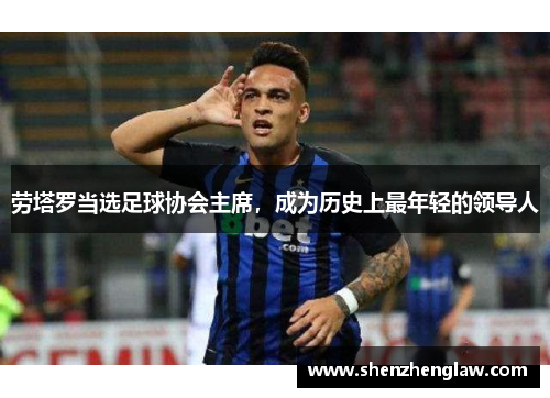 劳塔罗当选足球协会主席，成为历史上最年轻的领导人