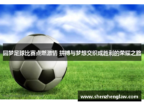 圆梦足球比赛点燃激情 拼搏与梦想交织成胜利的荣耀之路