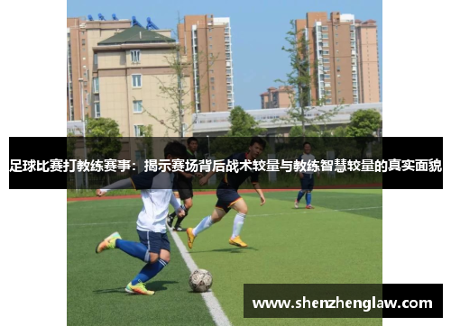 足球比赛打教练赛事：揭示赛场背后战术较量与教练智慧较量的真实面貌