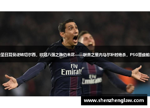 巴黎圣日耳曼逆转切尔西，欧冠八强之路仍未尽——联赛之星内马尔补时绝杀，PSG晋级前八强