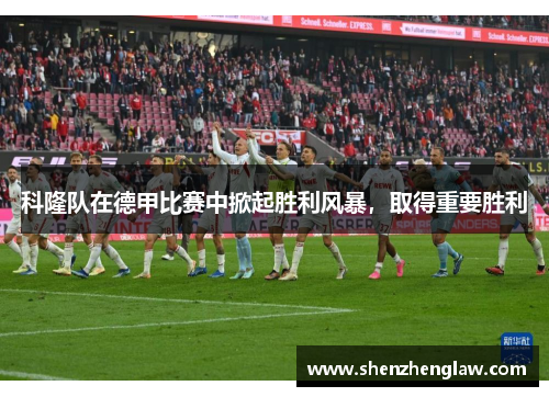 科隆队在德甲比赛中掀起胜利风暴，取得重要胜利