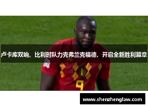 卢卡库双响，比利时队力克弗兰克福德，开启全新胜利篇章