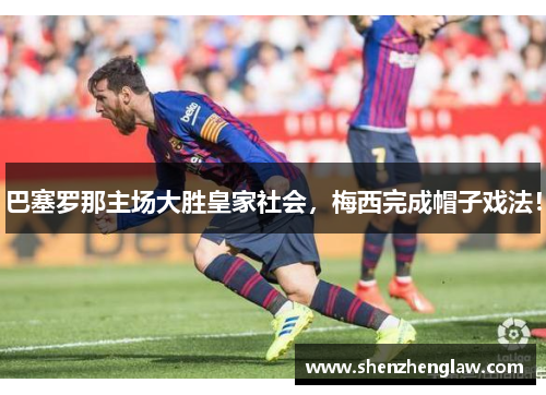 巴塞罗那主场大胜皇家社会，梅西完成帽子戏法！