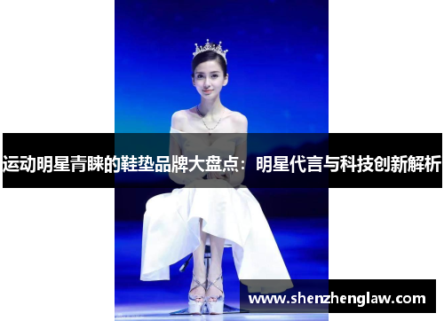 运动明星青睐的鞋垫品牌大盘点：明星代言与科技创新解析