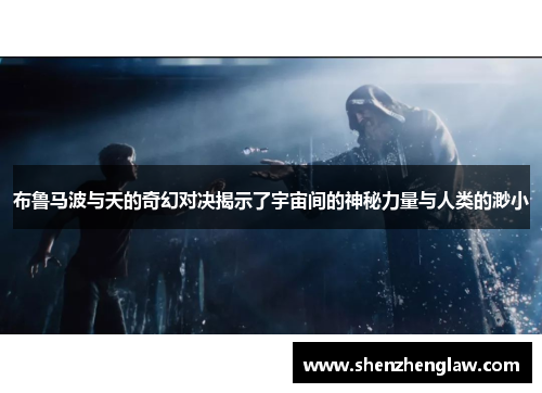 布鲁马波与天的奇幻对决揭示了宇宙间的神秘力量与人类的渺小