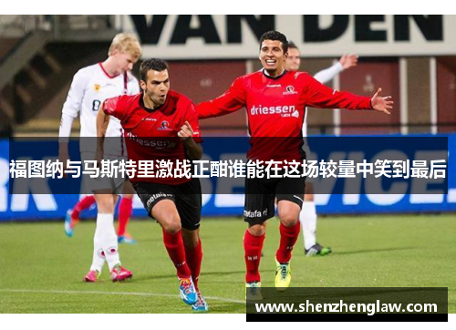 福图纳与马斯特里激战正酣谁能在这场较量中笑到最后