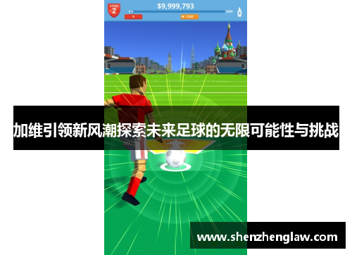 加维引领新风潮探索未来足球的无限可能性与挑战