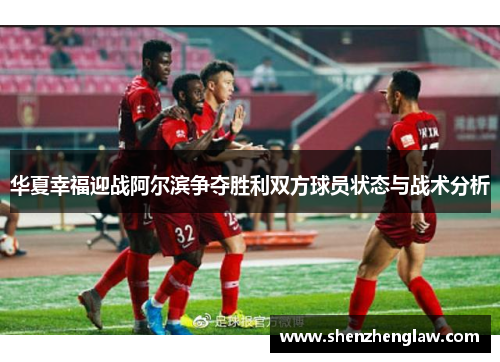 华夏幸福迎战阿尔滨争夺胜利双方球员状态与战术分析
