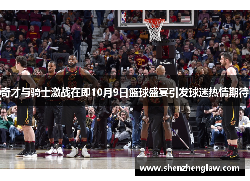 奇才与骑士激战在即10月9日篮球盛宴引发球迷热情期待
