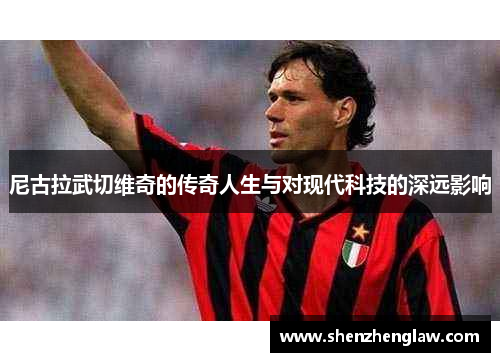 尼古拉武切维奇的传奇人生与对现代科技的深远影响