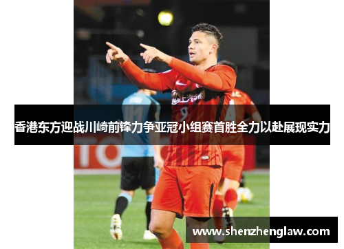 香港东方迎战川崎前锋力争亚冠小组赛首胜全力以赴展现实力